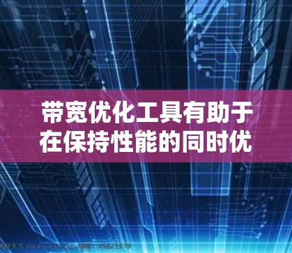 带宽优化工具有助于在保持性能的同时优化资源利用率,以下是一些关键步骤和建议