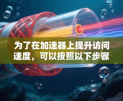 为了在加速器上提升访问速度,可以按照以下步骤进行优化