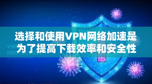 选择和使用VPN网络加速是为了提高下载效率和安全性。以下是一个分步骤的指南，帮助你更好地理解和应用VPN功能