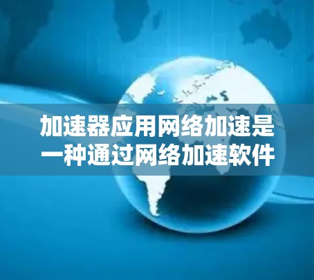 加速器应用网络加速是一种通过网络加速软件提升特定应用在另一端网络设备上的性能和速度的工具。以下是对该应用的详细步骤和建议