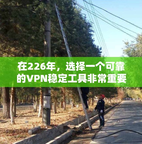 在226年，选择一个可靠的VPN稳定工具非常重要，因为它能够帮助你在安全和稳定的环境中连接多个端口，同时还能适应你的需求。以下是一些推荐的VPN稳定工具，涵盖了多种配置和需求