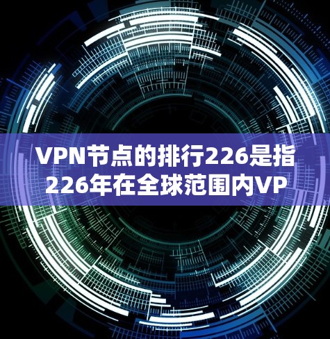 VPN节点的排行226是指226年在全球范围内VPN节点中按一定标准进行的排行。以下是对这一问题的详细分析和解答