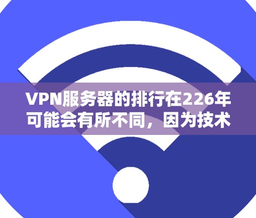 VPN服务器的排行在226年可能会有所不同，因为技术发展和市场需求的变化可能会导致服务器的性能、安全性、响应时间等指标发生变化。以下是一些可能在226年受欢迎的VPN服务器排行和推荐