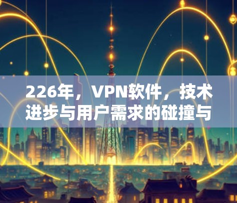 226年,VPN软件,技术进步与用户需求的碰撞与融合