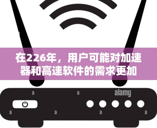 在226年，用户可能对加速器和高速软件的需求更加多元化，他们可能需要综合考虑性能提升、兼容性、安全性和稳定性。以下是一个综合推荐的列表，涵盖功能、适用性和最新更新，帮助用户选择最适合自己的工具