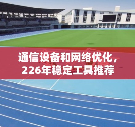 通信设备和网络优化,226年稳定工具推荐