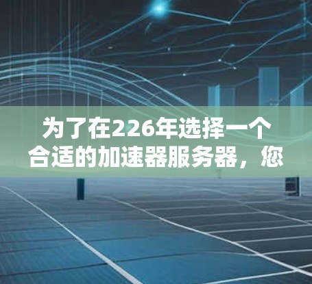 为了在226年选择一个合适的加速器服务器，您可以按照以下步骤进行分析和决策