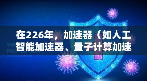 在226年，加速器（如人工智能加速器、量子计算加速器、增强现实和虚拟现实加速器等）将面临更多的技术突破和应用领域，预计会呈现出以下趋势和推荐