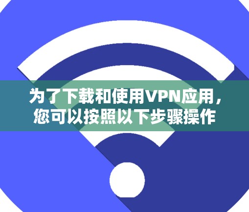 为了下载和使用VPN应用，您可以按照以下步骤操作