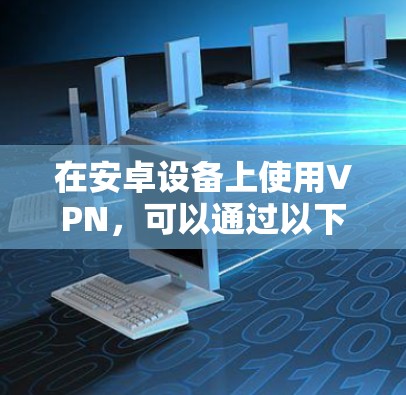 在安卓设备上使用VPN,可以通过以下步骤进行操作