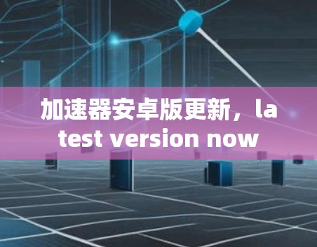 加速器安卓版更新，latest version now