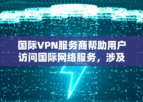 国际VPN服务商帮助用户访问国际网络服务，涉及到多方面的技术与管理知识。以下是其主要职责和关键方面