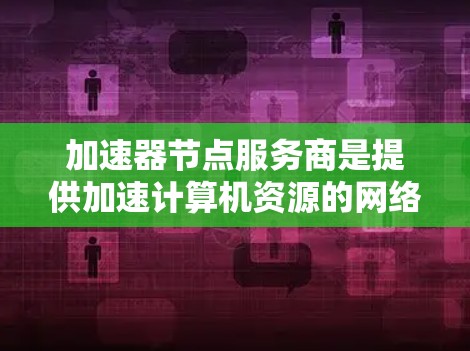 加速器节点服务商是提供加速计算机资源的网络服务,主要包括加速器软件、加速器硬件和加速器网络服务。以下是它们的特点和应用