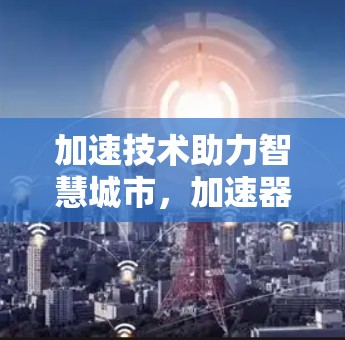加速技术助力智慧城市,加速器线路服务商的使命与未来展望