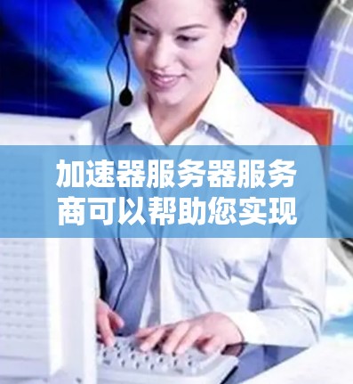加速器服务器服务商可以帮助您实现网页加载速度的显著提升,您可以选择以下几种类型的加速器服务器服务,根据您的需求选择 加速器服务器服务商可以帮助您实现网页加载速度的显著提升,您可以选择以下几种类型的加速器服务器服务,根据您的需求选择