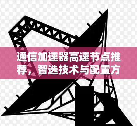 通信加速器高速节点推荐,智选技术与配置方案 通信加速器高速节点推荐,智选技术与配置方案