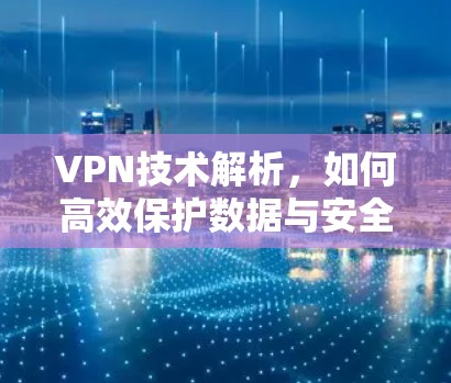VPN技术解析,如何高效保护数据与安全
