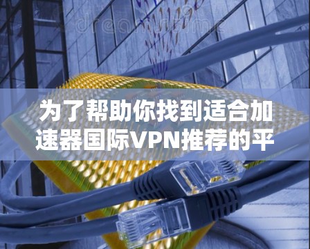 为了帮助你找到适合加速器国际VPN推荐的平台，以下是详细的步骤和建议