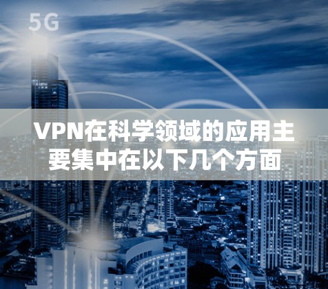 VPN在科学领域的应用主要集中在以下几个方面