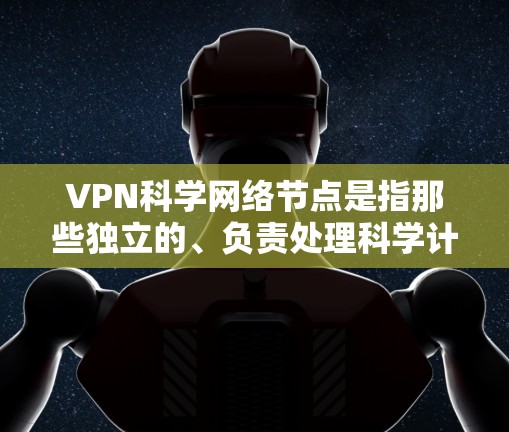 VPN科学网络节点是指那些独立的、负责处理科学计算和数据科学的网络节点，依赖于VPN服务来实现数据传输和通信。以下是对该主题的分步解释