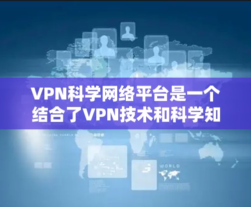 VPN科学网络平台是一个结合了VPN技术和科学知识的网络服务,旨在为用户提供安全、可靠的信息传输体验。以下是对该平台的详细分析和总结 VPN科学网络平台是一个结合了VPN技术和科学知识的网络服务,旨在为用户提供安全、可靠的信息传输体验。以下是对该平台的详细分析和总结