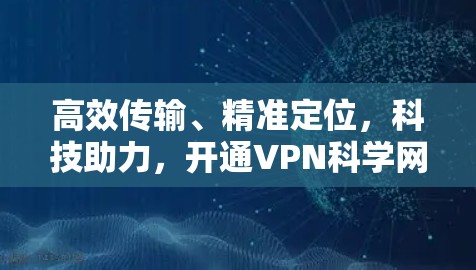 高效传输、精准定位,科技助力,开通VPN科学网络助手