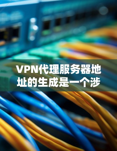 VPN代理服务器地址的生成是一个涉及多个步骤的复杂过程，通常需要结合多种技术手段。以下是对这个过程的详细总结和建议