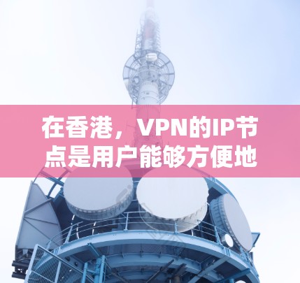 在香港，VPN的IP节点是用户能够方便地连接到内地互联网的关键组成部分。以下是一些主要的VPN香港IP节点及其作用