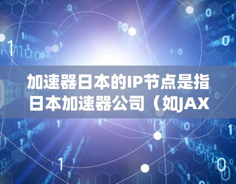 加速器日本的IP节点是指日本加速器公司（如JAX）的网络节点，这些节点使用特定的IP地址与加速服务相连。以下是关于加速器日本IP节点的详细信息