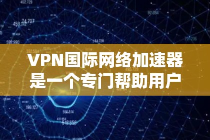 VPN国际网络加速器是一个专门帮助用户访问国际网络服务器的工具。以下是使用国际网络加速器的详细步骤和注意事项