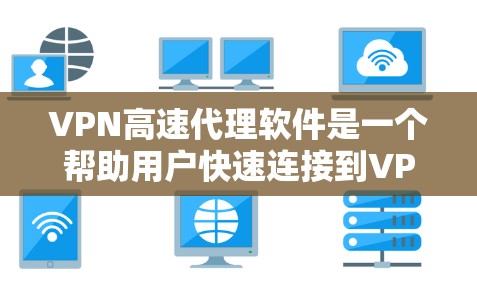 VPN高速代理软件是一个帮助用户快速连接到VPN服务器的工具，通过缓存技术来优化连接速度和减少延迟。以下是对这些软件的详细介绍