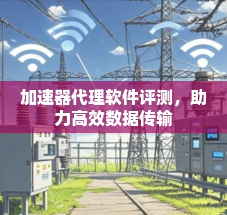 加速器代理软件评测，助力高效数据传输