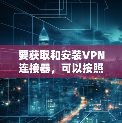 要获取和安装VPN连接器,可以按照以下步骤进行