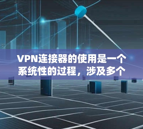 VPN连接器的使用是一个系统性的过程,涉及多个步骤和配置,以下是一个清晰的指南,帮助您顺利完成连接