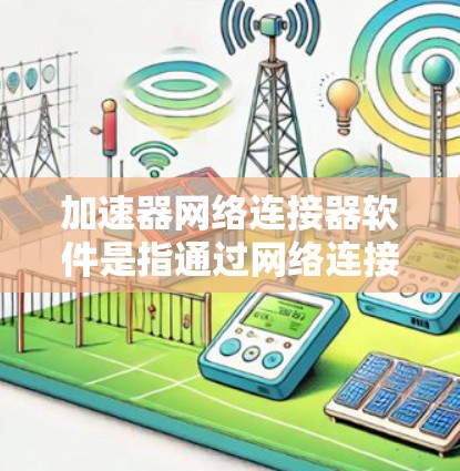 加速器网络连接器软件是指通过网络连接加速数据传输的工具,旨在提升用户在没有本地网络或本地电脑的情况下,能够快速下载和传输数据的能力。以下是关于这类软件的详细分析