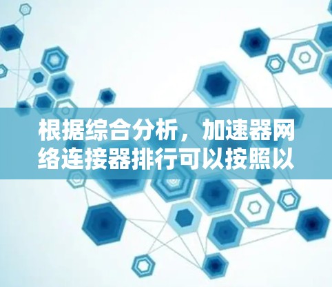 根据综合分析，加速器网络连接器排行可以按照以下因素进行排序，以反映其在加速器工具中的综合表现