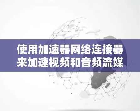 使用加速器网络连接器来加速视频和音频流媒体，可以通过以下步骤操作