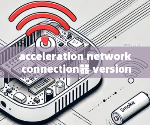 acceleration network connection器 version 1.3,技术突破,提升数据传输速度 acceleration network connection器 version 1.3,技术突破,提升数据传输速度