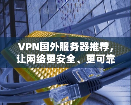 VPN国外服务器推荐,让网络更安全、更可靠