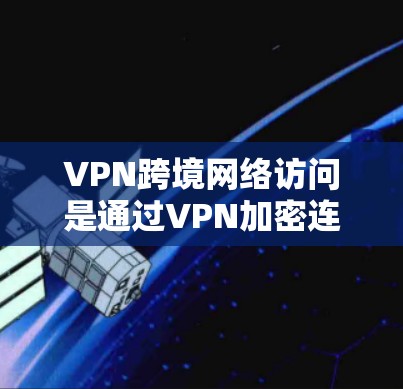 VPN跨境网络访问是通过VPN加密连接到其他国家的网络，旨在提高数据传输的安全性和隐私性。以下是一些关键点和建议