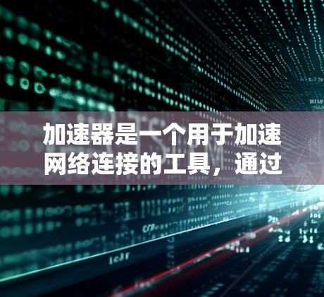 加速器是一个用于加速网络连接的工具，通过高速网络带宽提升连接速度。以下是关于加速器跨境网络访问的详细信息