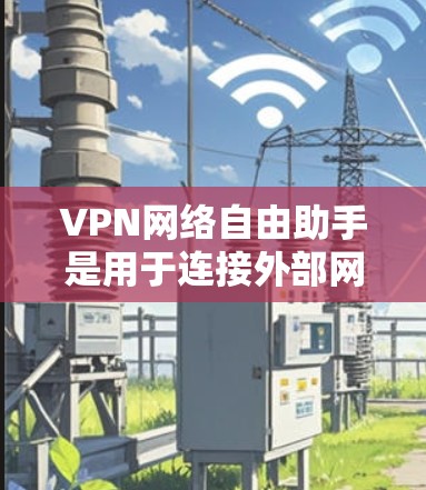 VPN网络自由助手是用于连接外部网络的软件，提供数据传输、加密传输、流量控制等功能。然而，使用VPN网络自由助手可能会面临以下问题