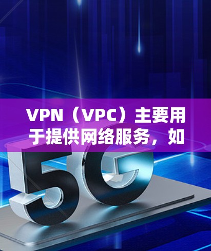 VPN（VPC）主要用于提供网络服务，如数据传输、视频会议、远程文件下载等。然而，使用VPN需要遵守中国的法律法规，特别是网络安全法和个人信息保护法等，这些法律对VPN的使用和运营有严格的规定