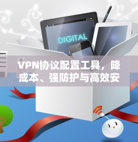 VPN协议配置工具，降成本、强防护与高效安全