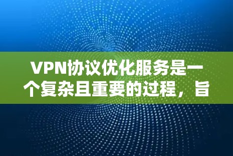 VPN协议优化服务是一个复杂且重要的过程，旨在提高VPN的安全性和性能。以下是对VPN协议优化服务的详细总结和建议