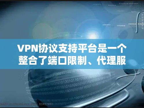 VPN协议支持平台是一个整合了端口限制、代理服务器和防火墙功能的工具,旨在提供安全、可靠和高效的VPN服务。以下是该平台的主要功能和使用指南