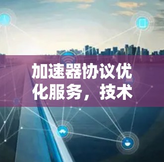 加速器协议优化服务,技术革新,性能提升