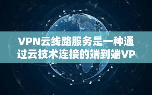 VPN云线路服务是一种通过云技术连接的端到端VPN解决方案，特别适合移动用户使用。以下是使用和解决相关问题的步骤