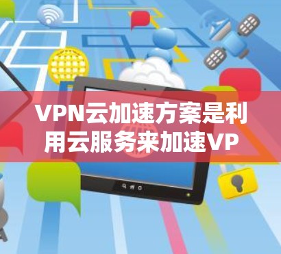 VPN云加速方案是利用云服务来加速VPN的常用方法，旨在提升访问速度和用户体验。以下是一些常见的VPN云加速方案