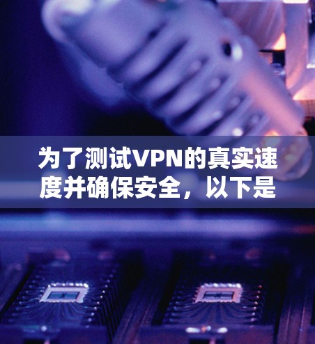 为了测试VPN的真实速度并确保安全,以下是详细的步骤和分析